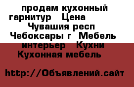 продам кухонный гарнитур › Цена ­ 7 000 - Чувашия респ., Чебоксары г. Мебель, интерьер » Кухни. Кухонная мебель   